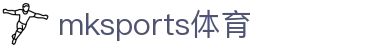 MK体育(mksports)官方网站-精彩体育赛事尽在MKSPORTS